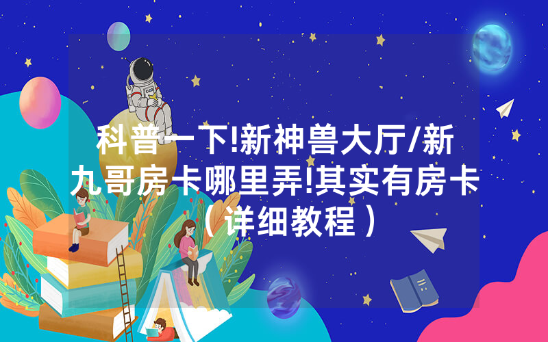 科普一下!新神兽大厅/新九哥房卡哪里弄!其实有房卡（详细教程）