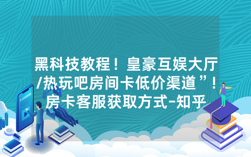 黑科技教程！皇豪互娱大厅/热玩吧房间卡低价渠道”!房卡客服获取方式-知乎