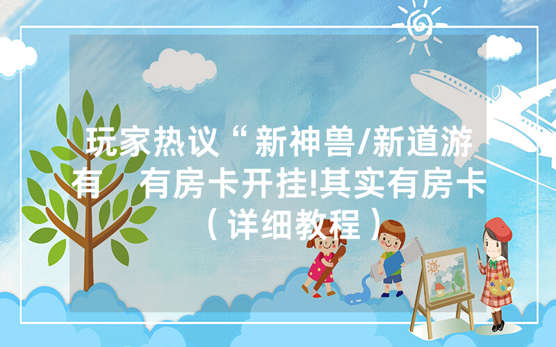 玩家热议“新神兽/新道游有沒有房卡开挂!其实有房卡（详细教程）
