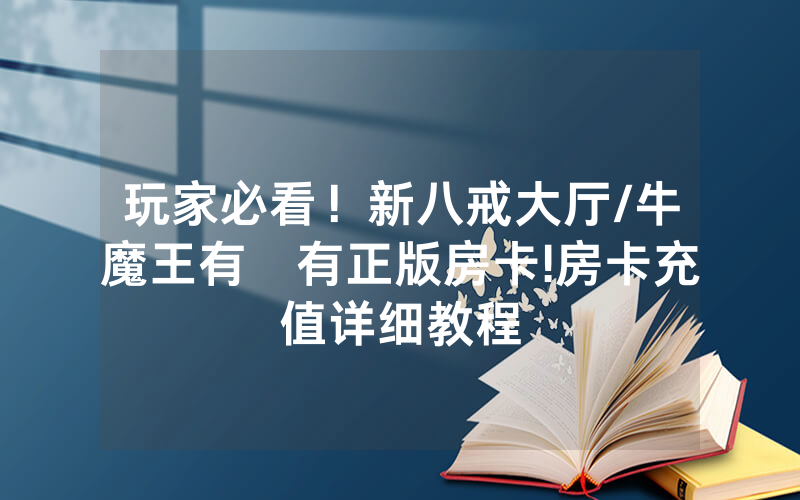 玩家必看！新八戒大厅/牛魔王有沒有正版房卡!房卡充值详细教程