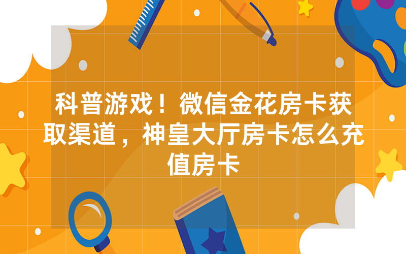 科普游戏！微信金花房卡获取渠道，神皇大厅房卡怎么充值房卡