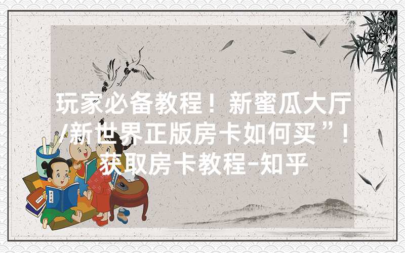 玩家必备教程！新蜜瓜大厅/新世界正版房卡如何买”!获取房卡教程-知乎