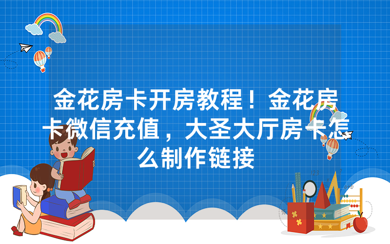 金花房卡开房教程！金花房卡微信充值，大圣大厅房卡怎么制作链接