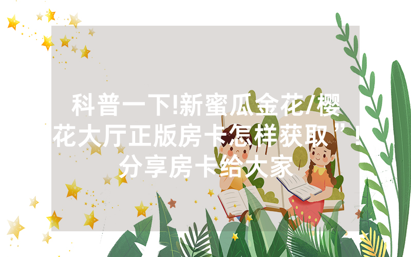 科普一下!新蜜瓜金花/樱花大厅正版房卡怎样获取”!分享房卡给大家