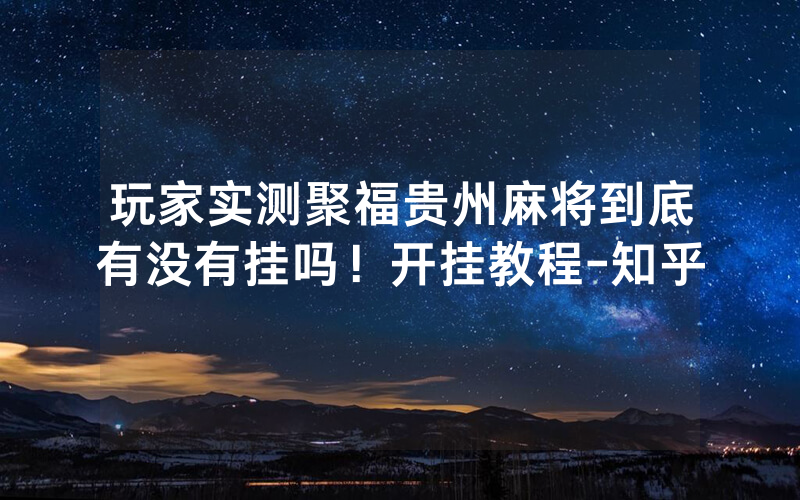 玩家实测聚福贵州麻将到底有没有挂吗！开挂教程-知乎