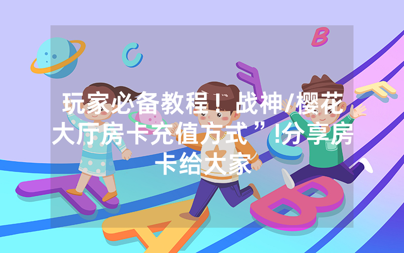 玩家必备教程！战神/樱花大厅房卡充值方式”!分享房卡给大家