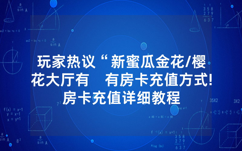 玩家热议“新蜜瓜金花/樱花大厅有沒有房卡充值方式!房卡充值详细教程