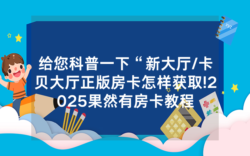 给您科普一下“新大厅/卡贝大厅正版房卡怎样获取!2025果然有房卡教程