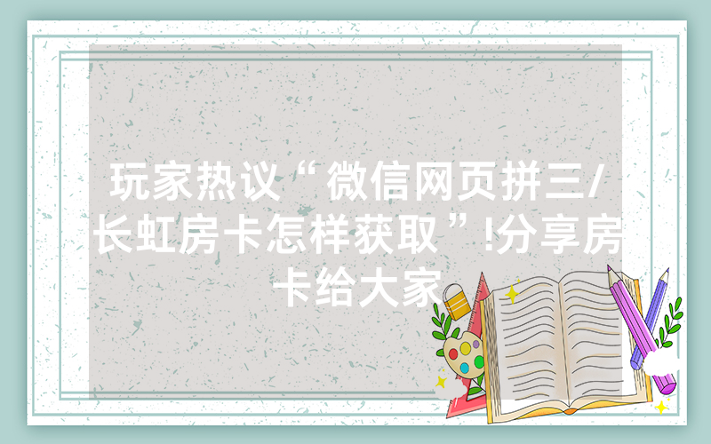 玩家热议“微信网页拼三/长虹房卡怎样获取”!分享房卡给大家