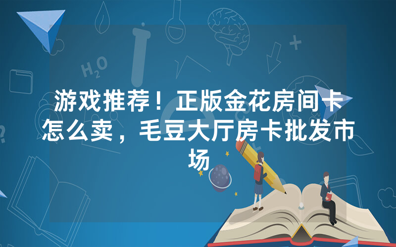 游戏推荐！正版金花房间卡怎么卖，毛豆大厅房卡批发市场