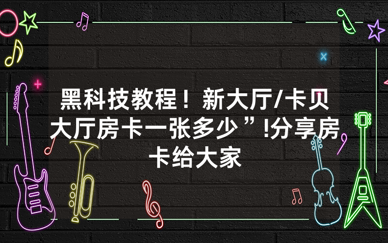 黑科技教程！新大厅/卡贝大厅房卡一张多少”!分享房卡给大家