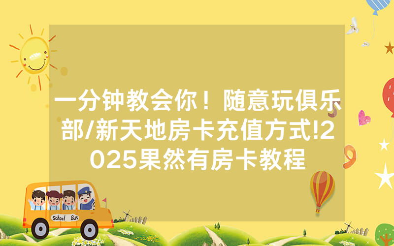 一分钟教会你！随意玩俱乐部/新天地房卡充值方式!2025果然有房卡教程