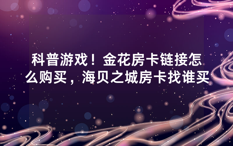科普游戏！金花房卡链接怎么购买，海贝之城房卡找谁买