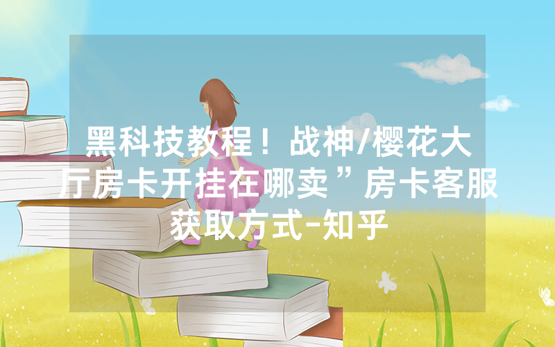 黑科技教程！战神/樱花大厅房卡开挂在哪卖”房卡客服获取方式-知乎