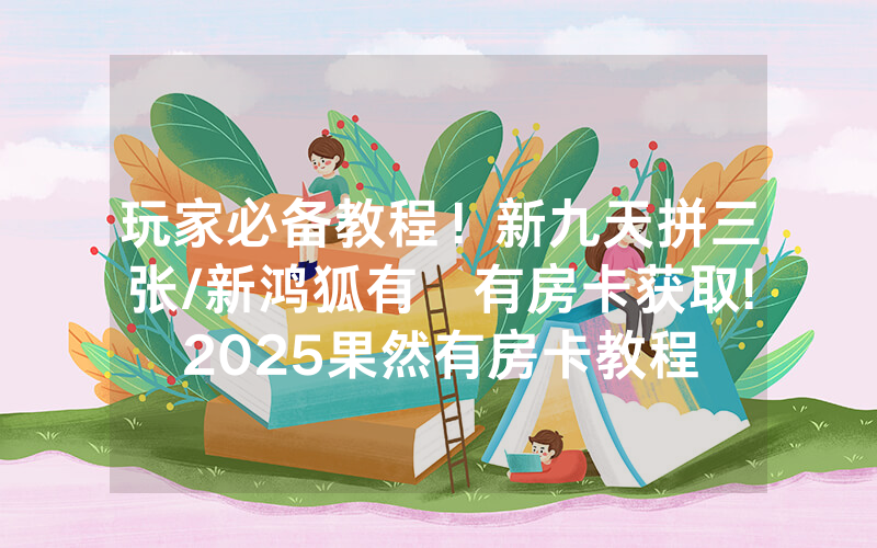 玩家必备教程！新九天拼三张/新鸿狐有沒有房卡获取!2025果然有房卡教程