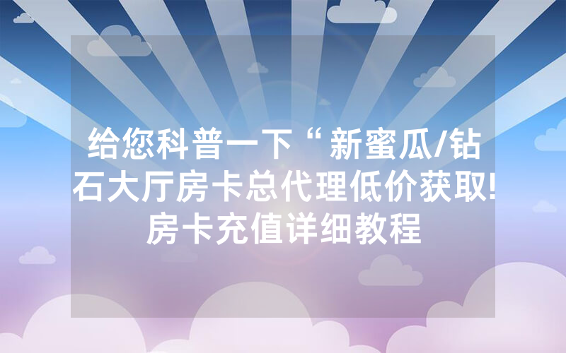 给您科普一下“新蜜瓜/钻石大厅房卡总代理低价获取!房卡充值详细教程