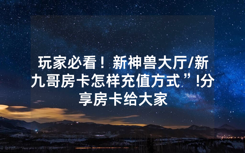玩家必看！新神兽大厅/新九哥房卡怎样充值方式”!分享房卡给大家