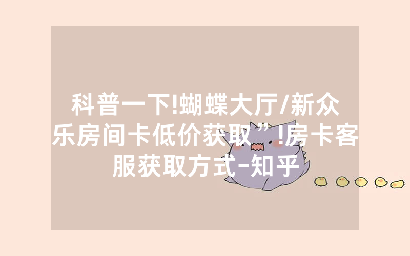 科普一下!蝴蝶大厅/新众乐房间卡低价获取”!房卡客服获取方式-知乎