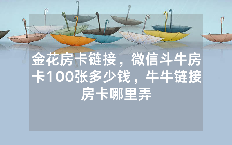 金花房卡链接，微信斗牛房卡100张多少钱，牛牛链接房卡哪里弄