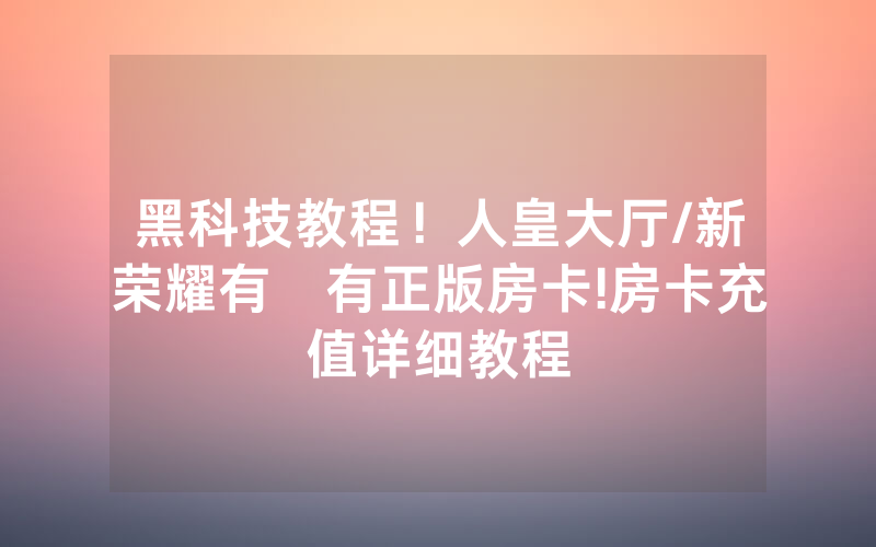 黑科技教程！人皇大厅/新荣耀有沒有正版房卡!房卡充值详细教程