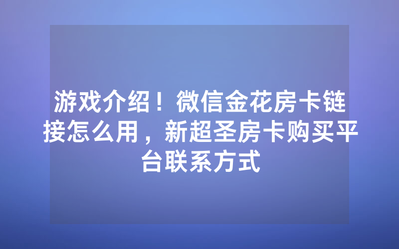 游戏介绍！微信金花房卡链接怎么用，新超圣房卡购买平台联系方式