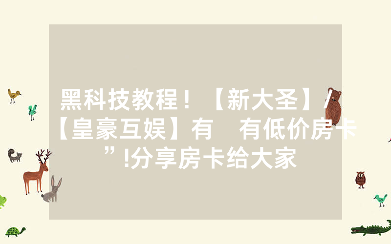黑科技教程！【新大圣】/【皇豪互娱】有沒有低价房卡”!分享房卡给大家