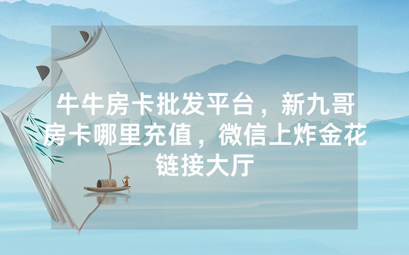牛牛房卡批发平台，新九哥房卡哪里充值，微信上炸金花链接大厅
