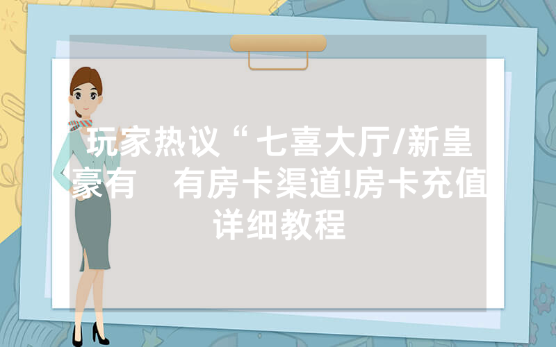玩家热议“七喜大厅/新皇豪有沒有房卡渠道!房卡充值详细教程