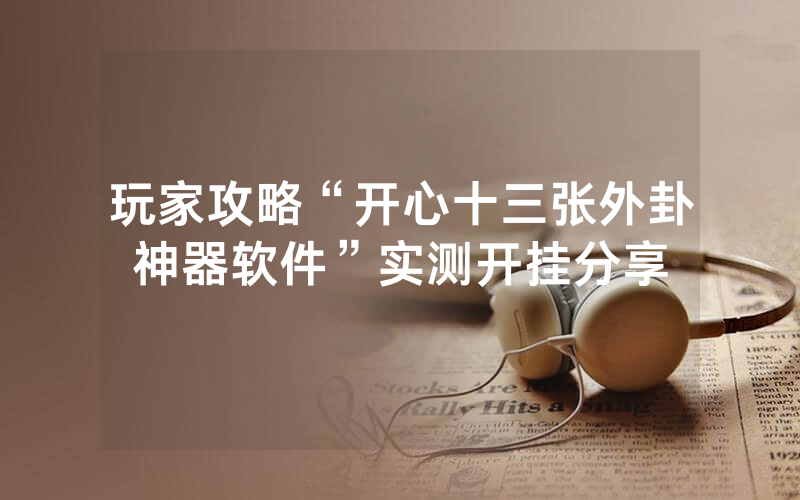 玩家攻略“开心十三张外卦神器软件”实测开挂分享