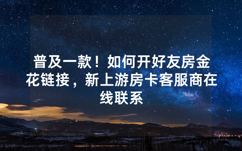 普及一款！如何开好友房金花链接，新上游房卡客服商在线联系