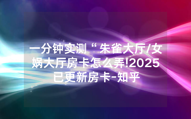 一分钟实测“朱雀大厅/女娲大厅房卡怎么弄!2025已更新房卡-知乎