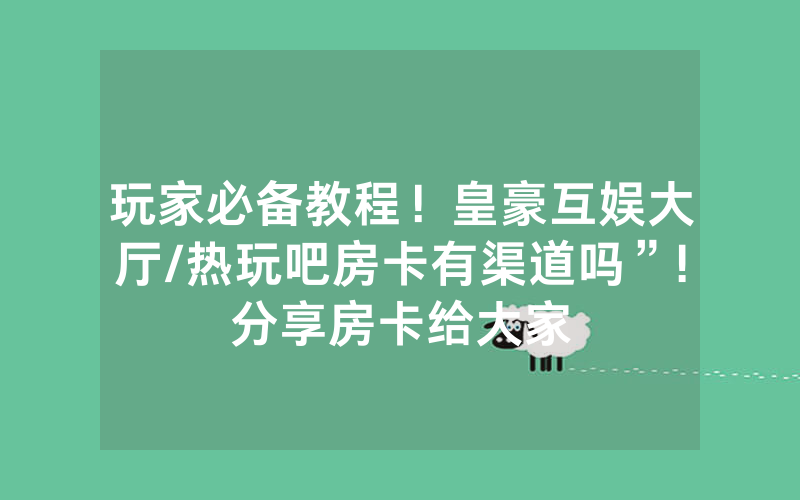 玩家必备教程！皇豪互娱大厅/热玩吧房卡有渠道吗”!分享房卡给大家