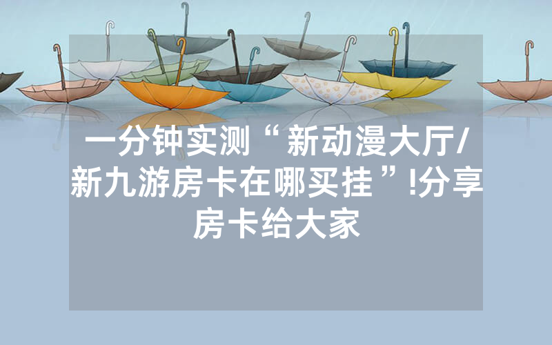 一分钟实测“新动漫大厅/新九游房卡在哪买挂”!分享房卡给大家