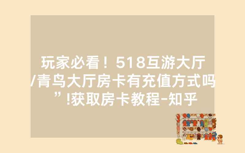 玩家必看！518互游大厅/青鸟大厅房卡有充值方式吗”!获取房卡教程-知乎