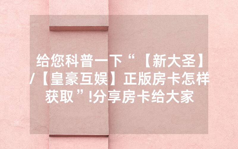 给您科普一下“【新大圣】/【皇豪互娱】正版房卡怎样获取”!分享房卡给大家