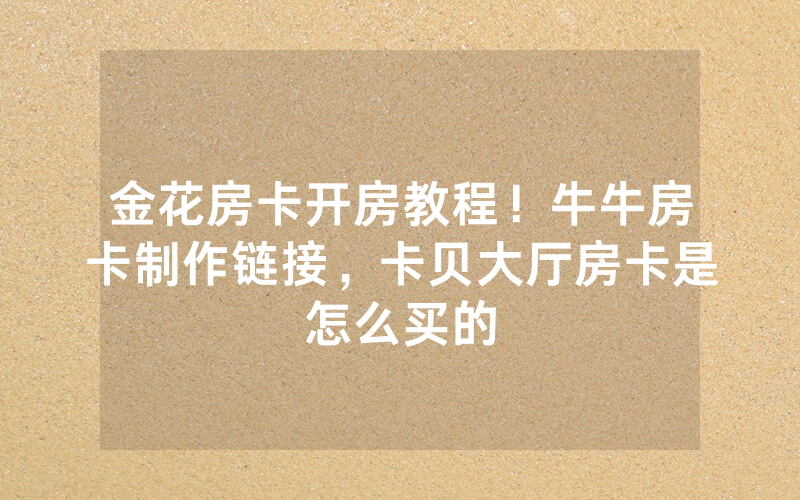 金花房卡开房教程！牛牛房卡制作链接，卡贝大厅房卡是怎么买的