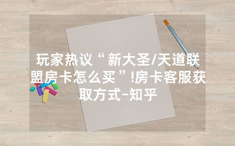 玩家热议“新大圣/天道联盟房卡怎么买”!房卡客服获取方式-知乎