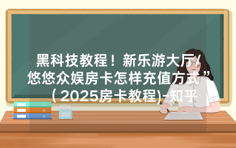 黑科技教程！新乐游大厅/悠悠众娱房卡怎样充值方式”（2025房卡教程)-知乎