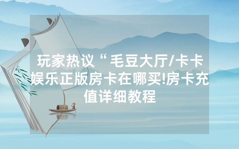 玩家热议“毛豆大厅/卡卡娱乐正版房卡在哪买!房卡充值详细教程
