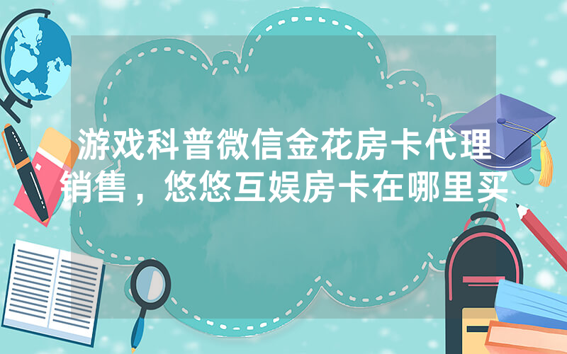 游戏科普微信金花房卡代理销售，悠悠互娱房卡在哪里买