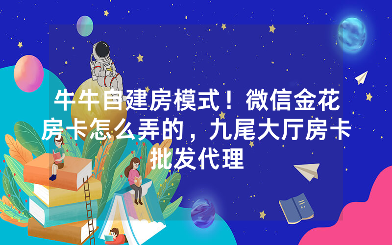 牛牛自建房模式！微信金花房卡怎么弄的，九尾大厅房卡批发代理