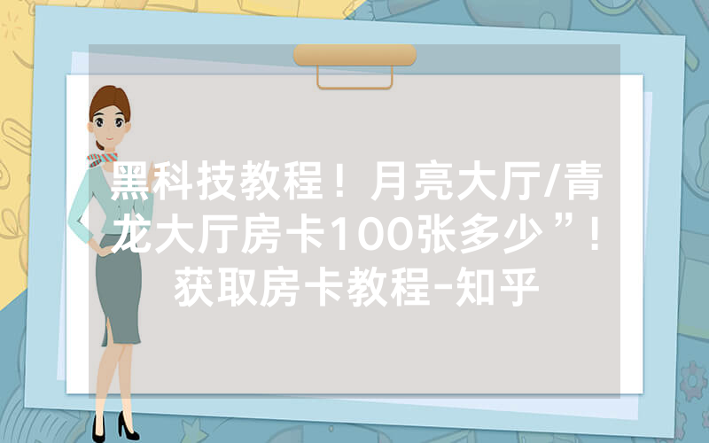 黑科技教程！月亮大厅/青龙大厅房卡100张多少”!获取房卡教程-知乎