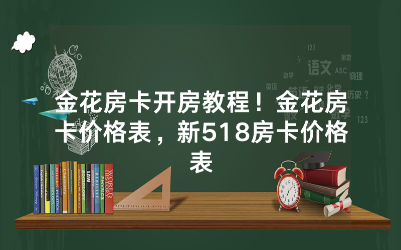 金花房卡开房教程！金花房卡价格表，新518房卡价格表