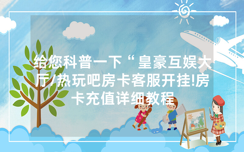 给您科普一下“皇豪互娱大厅/热玩吧房卡客服开挂!房卡充值详细教程
