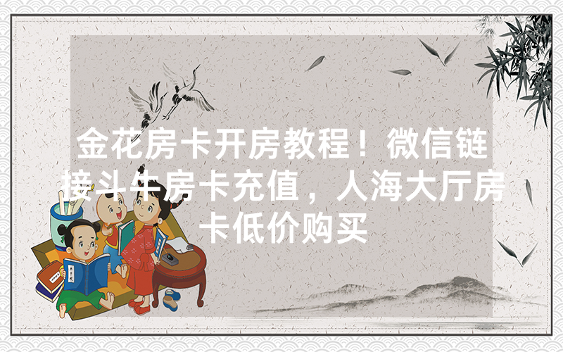 金花房卡开房教程！微信链接斗牛房卡充值，人海大厅房卡低价购买