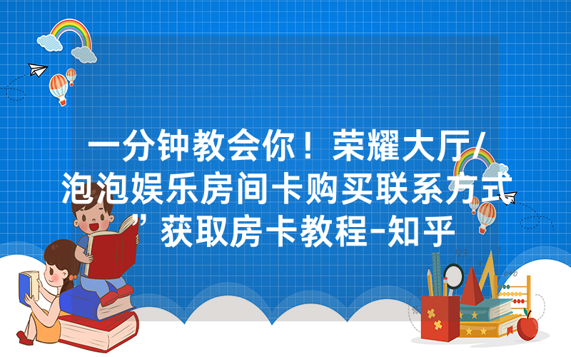 一分钟教会你！荣耀大厅/泡泡娱乐房间卡购买联系方式”获取房卡教程-知乎