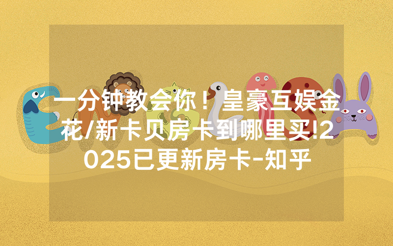一分钟教会你！皇豪互娱金花/新卡贝房卡到哪里买!2025已更新房卡-知乎