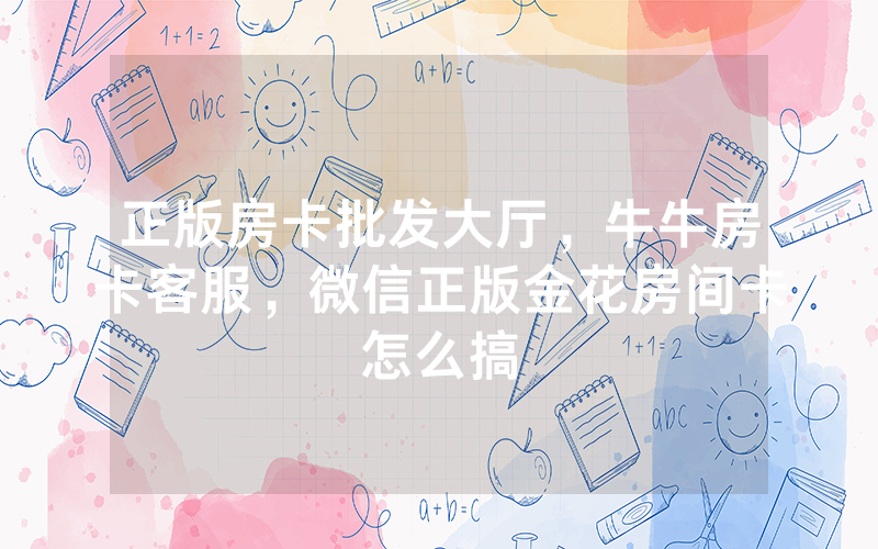 正版房卡批发大厅，牛牛房卡客服，微信正版金花房间卡怎么搞