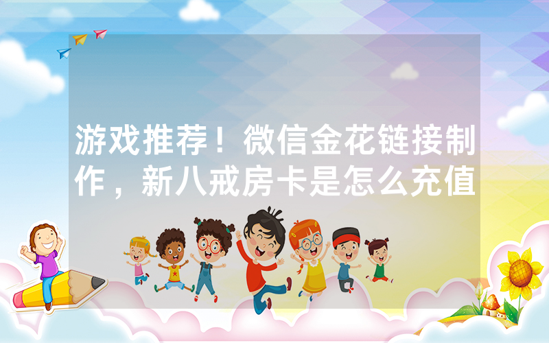 游戏推荐！微信金花链接制作，新八戒房卡是怎么充值