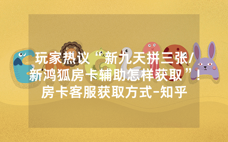 玩家热议“新九天拼三张/新鸿狐房卡辅助怎样获取”!房卡客服获取方式-知乎